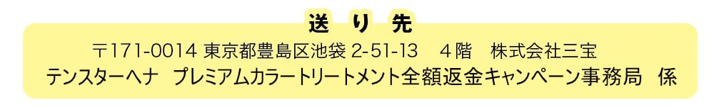 送り先　〒171-0014　東京都豊島区池袋2-51-13 4階　株式会社三宝　テンスターヘナ　プレミアムカラートリートメント全額返金キャンペーン事務局　係